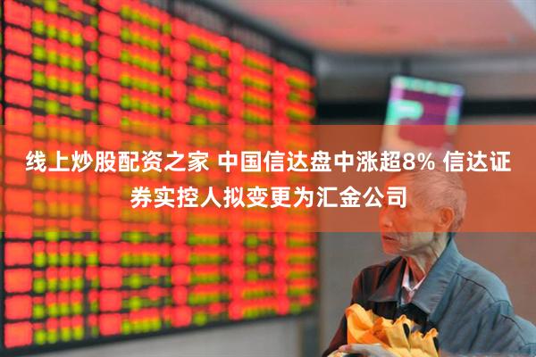 线上炒股配资之家 中国信达盘中涨超8% 信达证券实控人拟变更为汇金公司