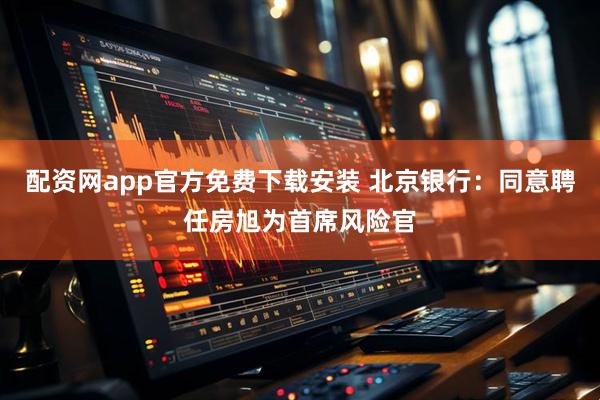 配资网app官方免费下载安装 北京银行：同意聘任房旭为首席风险官