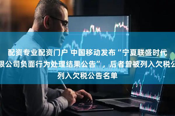 配资专业配资门户 中国移动发布“宁夏联盛时代科贸有限公司负面行为处理结果公告”，后者曾被列入欠税公告名单