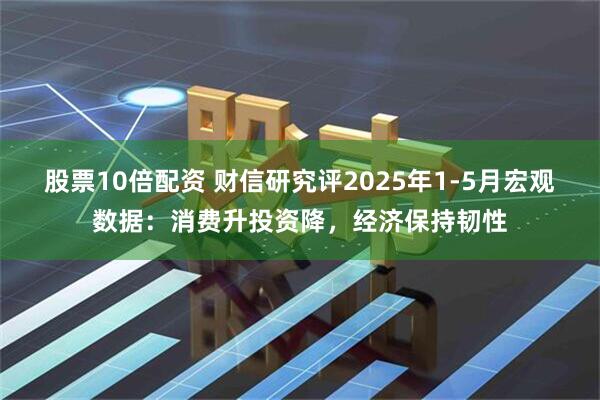 股票10倍配资 财信研究评2025年1-5月宏观数据：消费升投资降，经济保持韧性