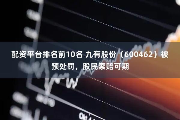 配资平台排名前10名 九有股份（600462）被预处罚，股民索赔可期