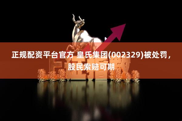 正规配资平台官方 皇氏集团(002329)被处罚，股民索赔可期