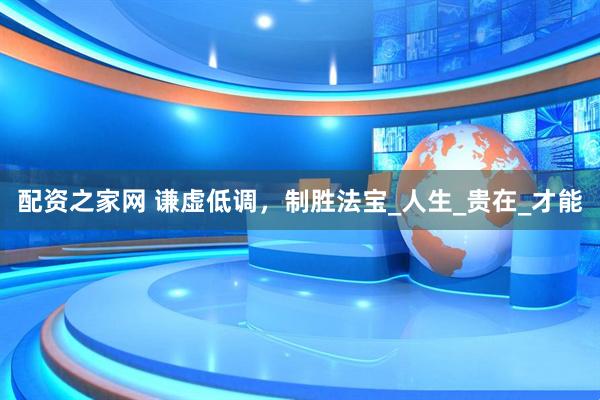 配资之家网 谦虚低调，制胜法宝_人生_贵在_才能