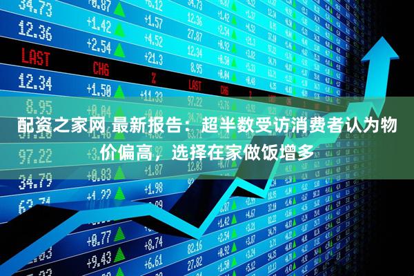 配资之家网 最新报告：超半数受访消费者认为物价偏高，选择在家做饭增多