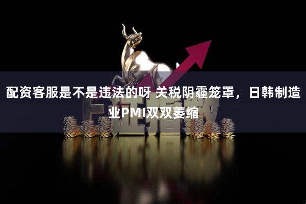 配资客服是不是违法的呀 关税阴霾笼罩，日韩制造业PMI双双萎缩