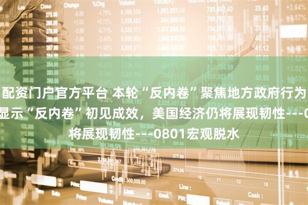 配资门户官方平台 本轮“反内卷”聚焦地方政府行为，制造业PMI显示“反内卷”初见成效，美国经济仍将展现韧性---0801宏观脱水