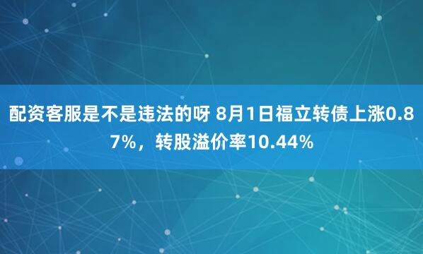 配资客服是不是违法的呀 8月1日福立转债上涨0.87%，转股溢价率10.44%