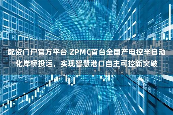 配资门户官方平台 ZPMC首台全国产电控半自动化岸桥投运，实现智慧港口自主可控新突破