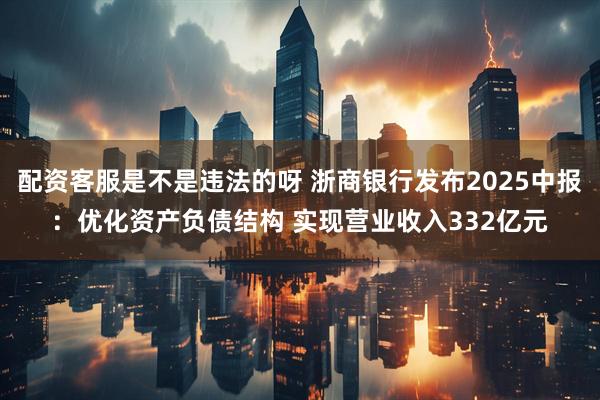 配资客服是不是违法的呀 浙商银行发布2025中报：优化资产负债结构 实现营业收入332亿元