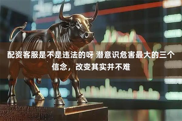 配资客服是不是违法的呀 潜意识危害最大的三个信念，改变其实并不难