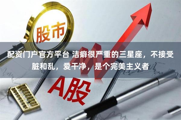配资门户官方平台 洁癖很严重的三星座，不接受脏和乱，爱干净，是个完美主义者