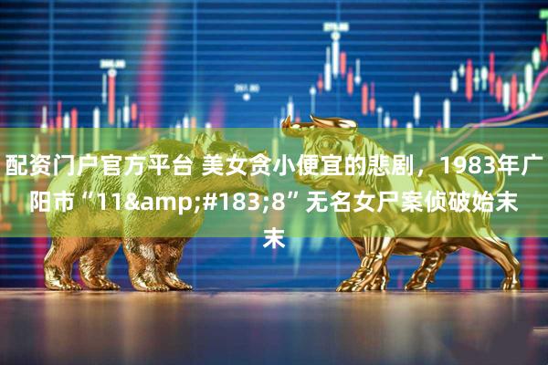 配资门户官方平台 美女贪小便宜的悲剧，1983年广阳市“11&#183;8”无名女尸案侦破始末