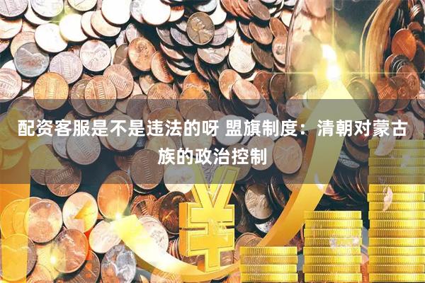配资客服是不是违法的呀 盟旗制度：清朝对蒙古族的政治控制