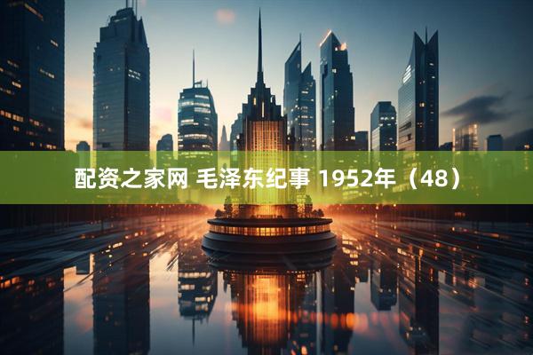 配资之家网 毛泽东纪事 1952年（48）
