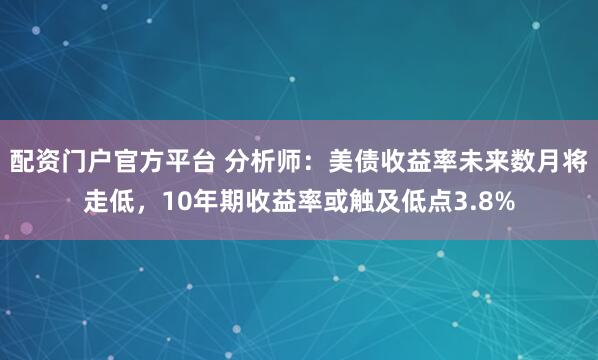 配资门户官方平台 分析师：美债收益率未来数月将走低，10年期收益率或触及低点3.8%