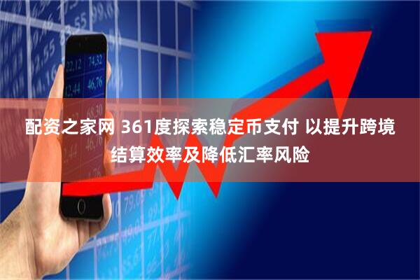 配资之家网 361度探索稳定币支付 以提升跨境结算效率及降低汇率风险