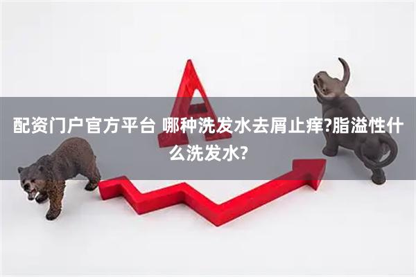 配资门户官方平台 哪种洗发水去屑止痒?脂溢性什么洗发水?