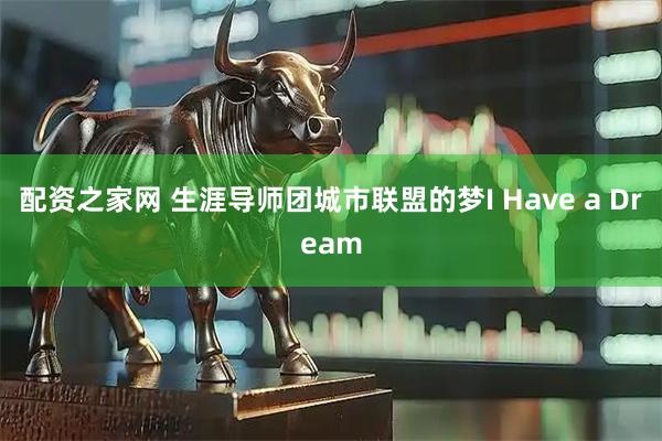 配资之家网 生涯导师团城市联盟的梦I Have a Dream