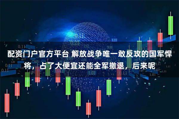 配资门户官方平台 解放战争唯一敢反攻的国军悍将，占了大便宜还能全军撤退，后来呢