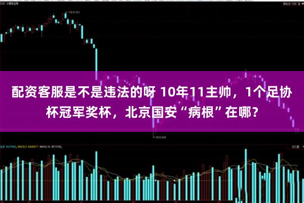 配资客服是不是违法的呀 10年11主帅，1个足协杯冠军奖杯，北京国安“病根”在哪？