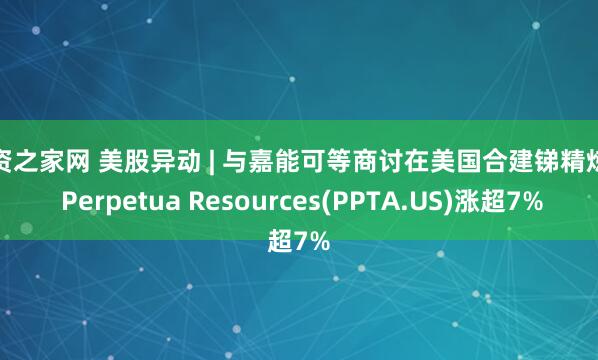 配资之家网 美股异动 | 与嘉能可等商讨在美国合建锑精炼厂 Perpetua Resources(PPTA.US)涨超7%