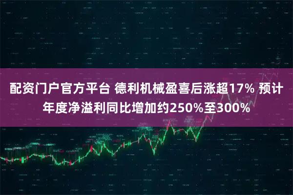 配资门户官方平台 德利机械盈喜后涨超17% 预计年度净溢利同比增加约250%至300%