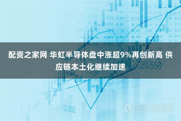 配资之家网 华虹半导体盘中涨超9%再创新高 供应链本土化继续加速