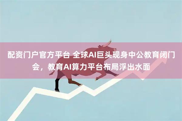 配资门户官方平台 全球AI巨头现身中公教育闭门会，教育AI算力平台布局浮出水面