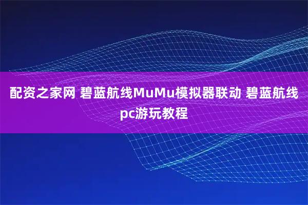 配资之家网 碧蓝航线MuMu模拟器联动 碧蓝航线pc游玩教程