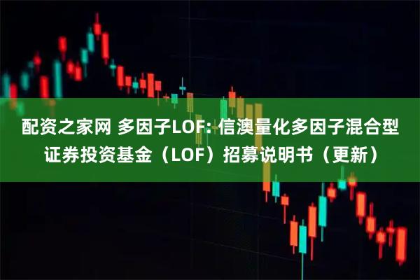 配资之家网 多因子LOF: 信澳量化多因子混合型证券投资基金（LOF）招募说明书（更新）