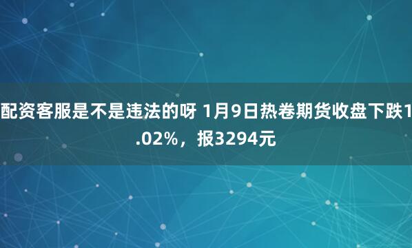 配资客服是不是违法的呀 1月9日热卷期货收盘下跌1.02%，报3294元