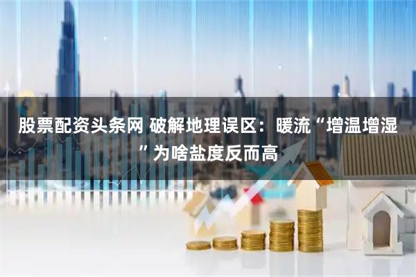 股票配资头条网 破解地理误区：暖流“增温增湿”为啥盐度反而高