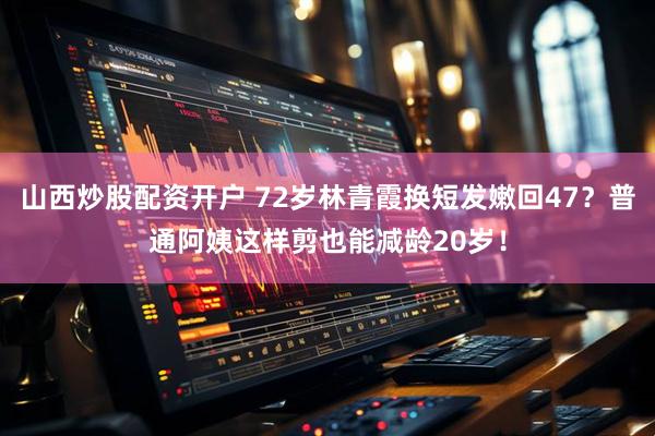 山西炒股配资开户 72岁林青霞换短发嫩回47？普通阿姨这样剪也能减龄20岁！