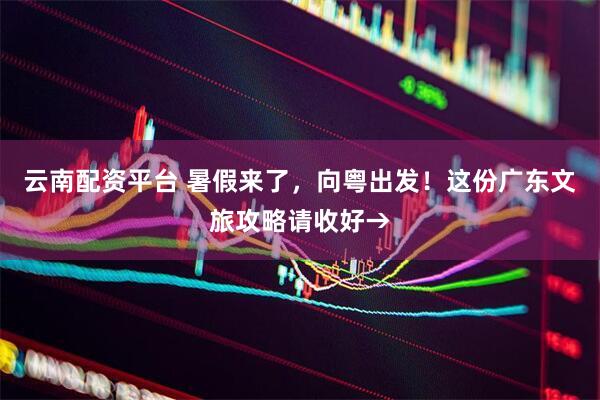 云南配资平台 暑假来了，向粤出发！这份广东文旅攻略请收好→