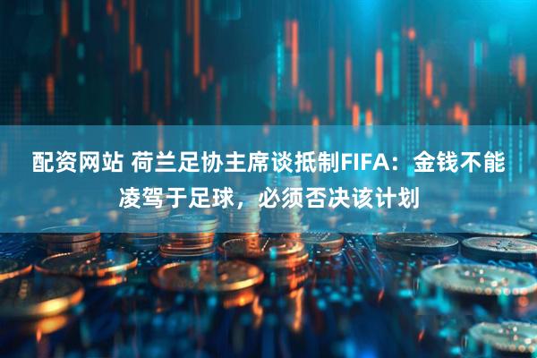 配资网站 荷兰足协主席谈抵制FIFA：金钱不能凌驾于足球，必须否决该计划