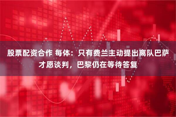 股票配资合作 每体：只有费兰主动提出离队巴萨才愿谈判，巴黎仍在等待答复