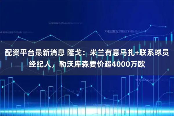 配资平台最新消息 隆戈：米兰有意马扎+联系球员经纪人，勒沃库森要价超4000万欧