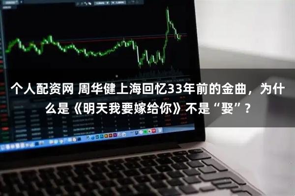 个人配资网 周华健上海回忆33年前的金曲，为什么是《明天我要嫁给你》不是“娶”？