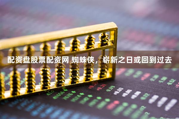 配资盘股票配资网 蜘蛛侠，崭新之日或回到过去