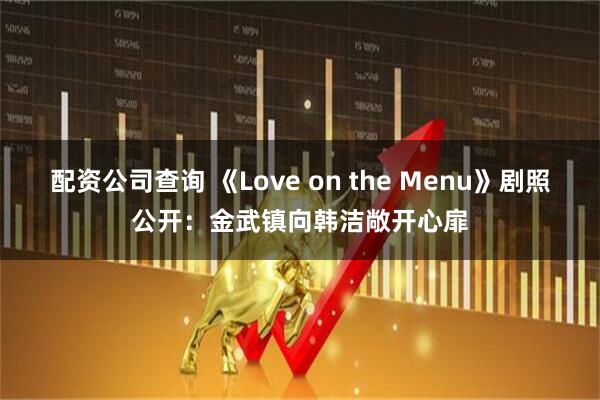 配资公司查询 《Love on the Menu》剧照公开：金武镇向韩洁敞开心扉