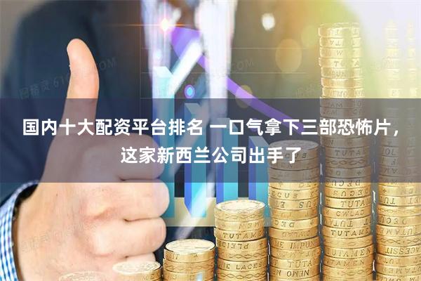 国内十大配资平台排名 一口气拿下三部恐怖片，这家新西兰公司出手了
