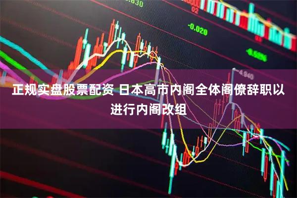 正规实盘股票配资 日本高市内阁全体阁僚辞职以进行内阁改组
